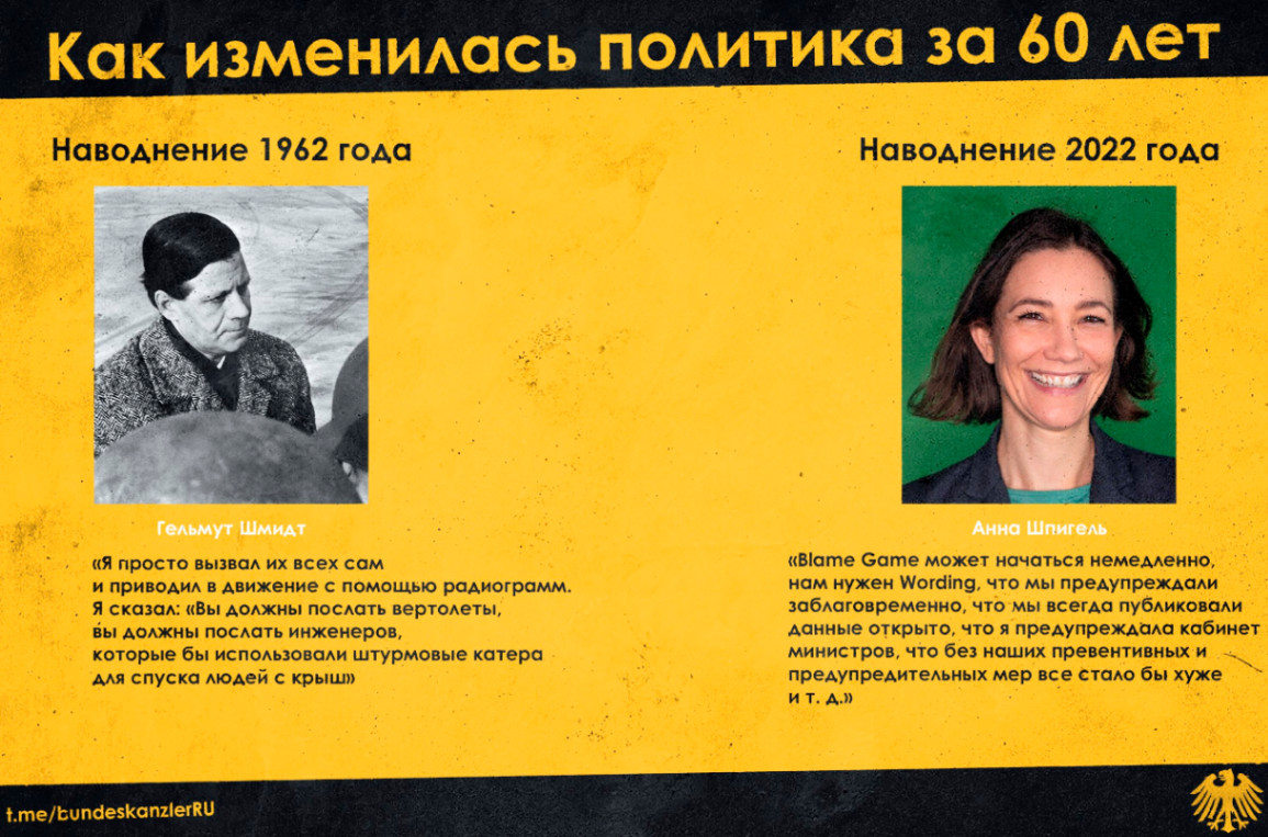 Как изменилась политика за 60 лет Наводнение 1962 года Наводнение 2022 года Гельмут Шмидт &laquo;Я просто вызвал их всех сам и приводил в движение с помощью радиограмм. Я сказал: &laquo;Вы должны послать вертолеты, вы должны послать инженеров, которые бы использовали штурмовые катера для спуска людей с крыш&raquo; Анна Шпигель &laquo;Blame Game может начаться немедленно, нам нужен Wording, что мы предупреждали заблаговременно, что мы всегда публиковали данные открыто, что я предупреждала кабинет министров, что без наших превентивных и предупредительных мер все стало бы хуже и т. д.&raquo; t.me/bundeskanzlerRU
